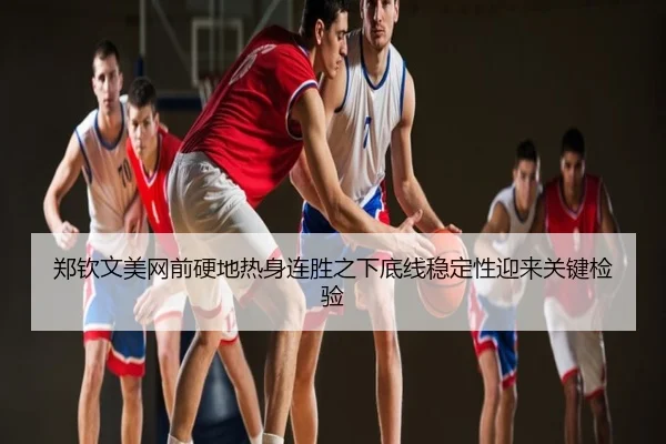 郑钦文美网前硬地热身连胜之下底线稳定性迎来关键检验