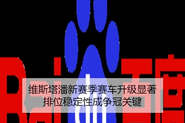 维斯塔潘新赛季赛车升级显著 排位稳定性成争冠关键