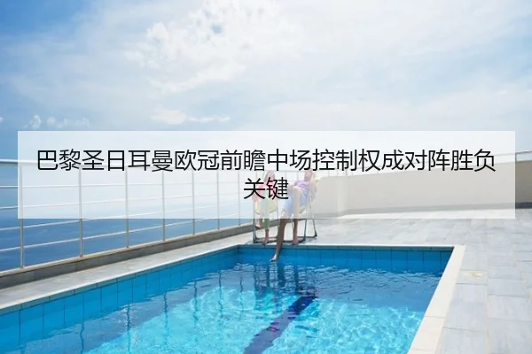 巴黎圣日耳曼欧冠前瞻中场控制权成对阵胜负关键